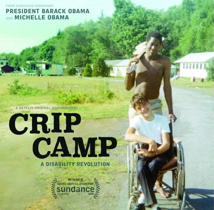 Crip Camp  Poster for the Netflix documentary Crip Camp: A Disability Revolution. The image shows a young man in a wheelchair smiling, being pushed by another young man along a sunny road at a camp with cabins and trees in the background. Text on the image reads: “From Executive Producers President Barack Obama and Michelle Obama,” “A Netflix Original Documentary,” and “Winner Audience Award: U.S. Documentary, Sundance Film Festival 2020.”